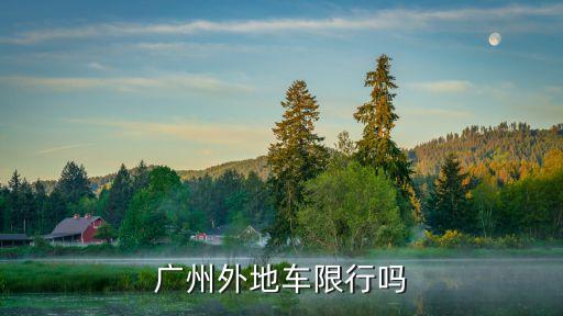 廣州7點到9點限外地牌嗎，廣州外地車限行嗎