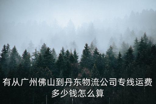 有從廣州佛山到丹東物流公司專線運費多少錢怎么算