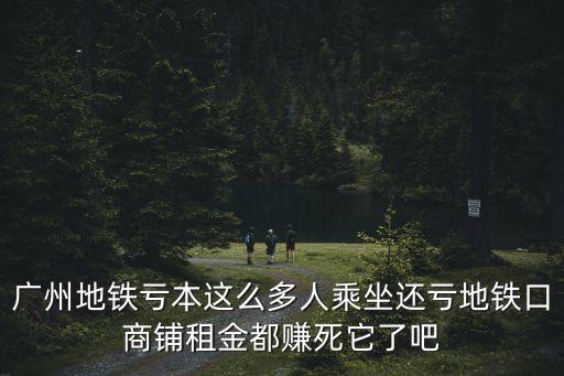 廣州地鐵虧本這么多人乘坐還虧地鐵口商鋪租金都賺死它了吧