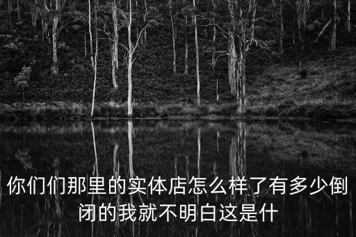 廣州實體店現狀怎么樣，你們們那里的實體店怎么樣了有多少倒閉的我就不明白這是什