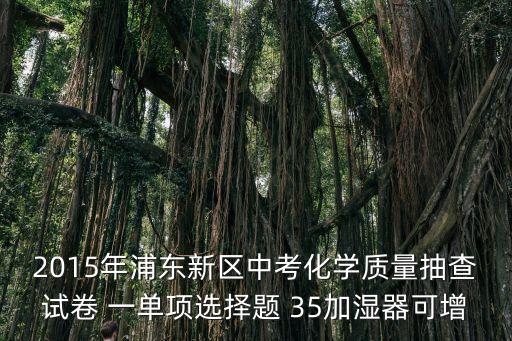 2015年浦東新區中考化學質量抽查試卷 一單項選擇題 35加濕器可增