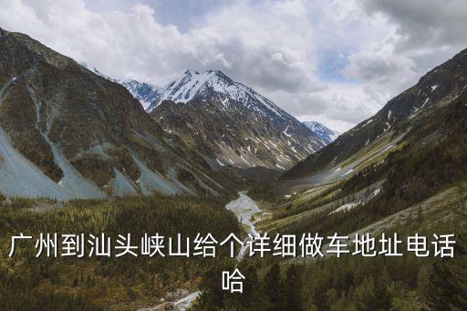 廣州到汕頭峽山給個詳細做車地址電話哈