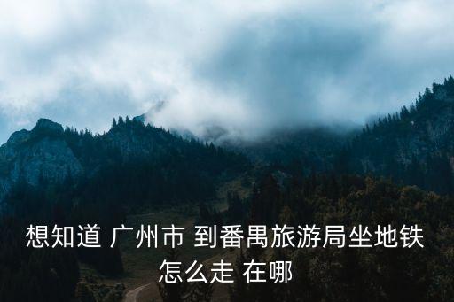 想知道 廣州市 到番禺旅游局坐地鐵怎么走 在哪