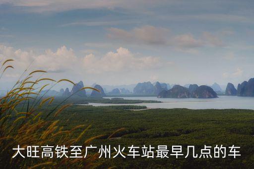 大旺高鐵至廣州火車站最早幾點(diǎn)的車