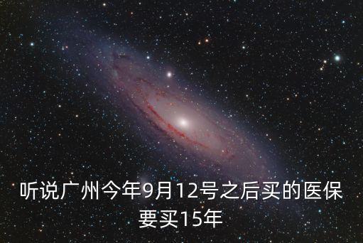 聽說廣州今年9月12號之后買的醫保要買15年