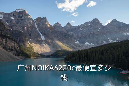 廣州NOIKA6220c最便宜多少錢