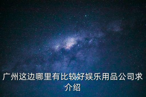 廣州這邊哪里有比較好娛樂用品公司求介紹