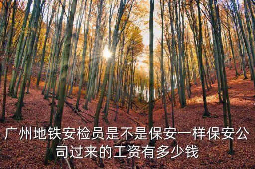 廣州地鐵安檢員是不是保安一樣保安公司過來的工資有多少錢