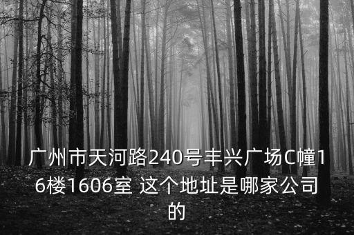 廣州市天河路240號(hào)豐興廣場(chǎng)C幢16樓1606室 這個(gè)地址是哪家公司的