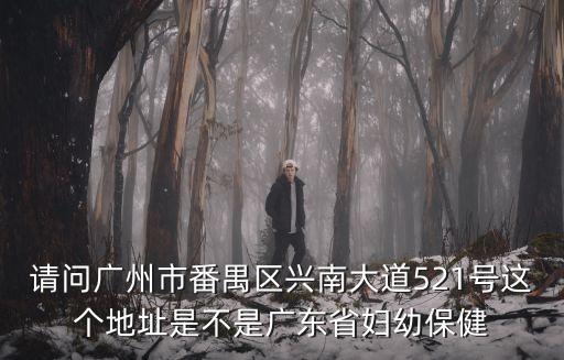 請(qǐng)問廣州市番禺區(qū)興南大道521號(hào)這個(gè)地址是不是廣東省婦幼保健