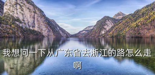 我想問一下從廣東省去浙江的路怎么走啊