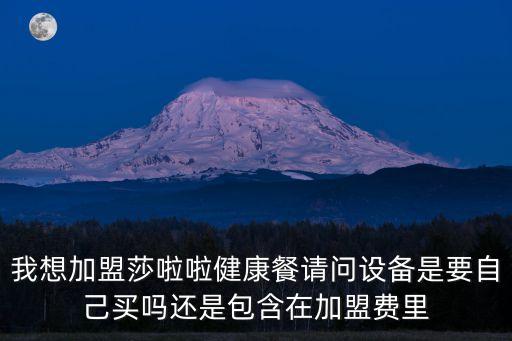 我想加盟莎啦啦健康餐請(qǐng)問設(shè)備是要自己買嗎還是包含在加盟費(fèi)里