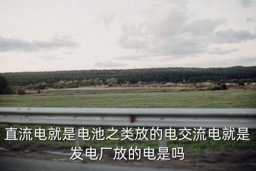 直流電就是電池之類放的電交流電就是發電廠放的電是嗎