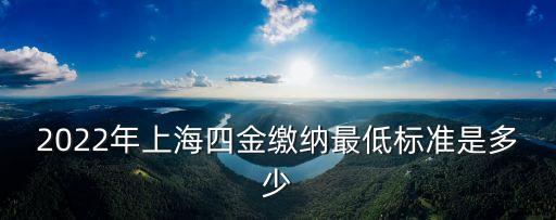 2022年上海四金繳納最低標準是多少