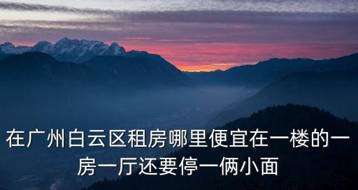 在廣州白云區(qū)租房哪里便宜在一樓的一房一廳還要停一倆小面
