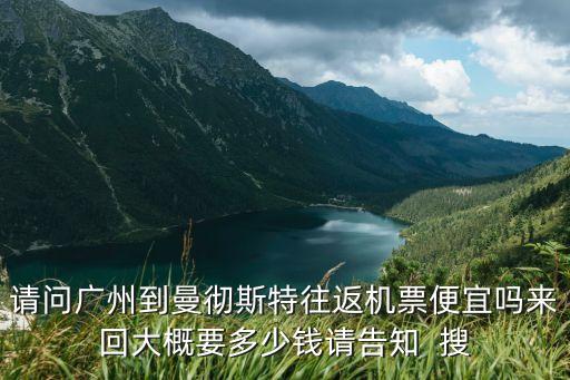 請(qǐng)問廣州到曼徹斯特往返機(jī)票便宜嗎來回大概要多少錢請(qǐng)告知  搜