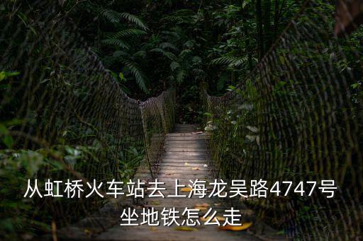 從虹橋火車站去上海龍吳路4747號坐地鐵怎么走
