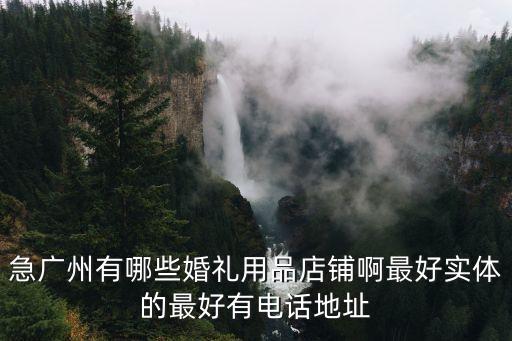 急廣州有哪些婚禮用品店鋪啊最好實(shí)體的最好有電話地址