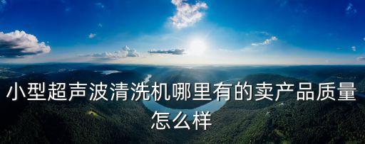 廣州超聲波除油機，醫(yī)用超聲波清洗機哪里有的賣產(chǎn)品質(zhì)量怎么樣