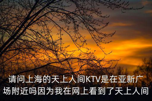 請問上海的天上人間KTV是在亞新廣場附近嗎因為我在網上看到了天上人間