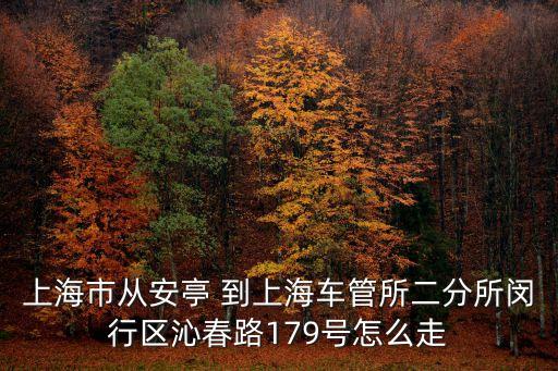 上海市沁春路車管所二分所，上海市從安亭 到上海車管所二分所閔行區沁春路179號怎么走