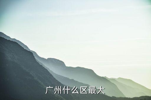 廣州市占地面積最大的區，廣州什么區最大