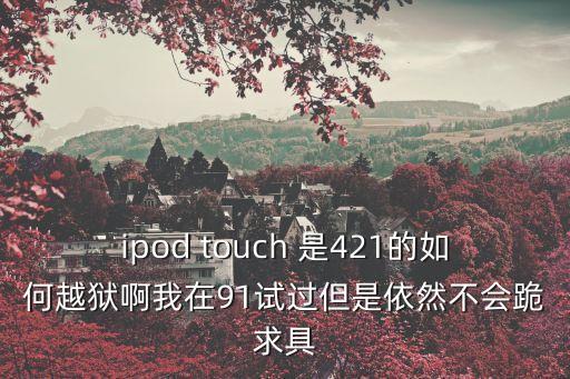 ipod touch 是421的如何越獄啊我在91試過但是依然不會跪求具