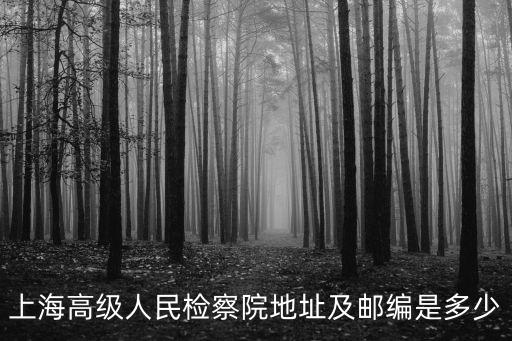 上海市檢察院信訪地址，上海高級人民檢察院地址及郵編是多少