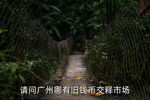 請問廣州哪有舊錢幣交釋市場