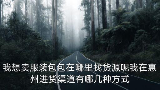 我想賣(mài)服裝包包在哪里找貨源呢我在惠州進(jìn)貨渠道有哪幾種方式