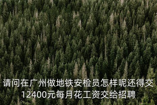 請問在廣州做地鐵安檢員怎樣呢還得交12400元每月花工資交給招聘