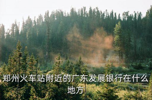 鄭州火車站附近的廣東發(fā)展銀行在什么地方