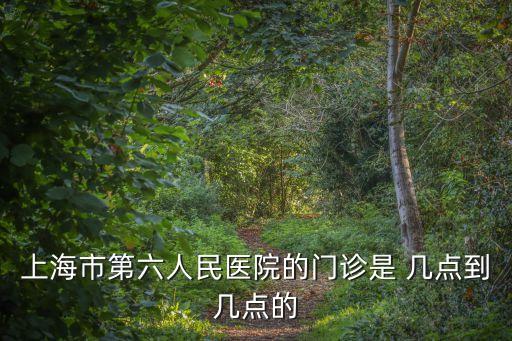 上海市第六人民醫(yī)院的門(mén)診是 幾點(diǎn)到幾點(diǎn)的