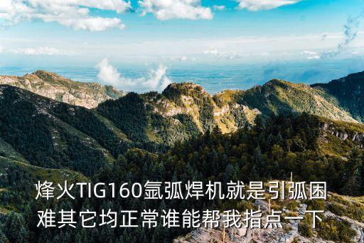 烽火TIG160氬弧焊機就是引弧困難其它均正常誰能幫我指點一下