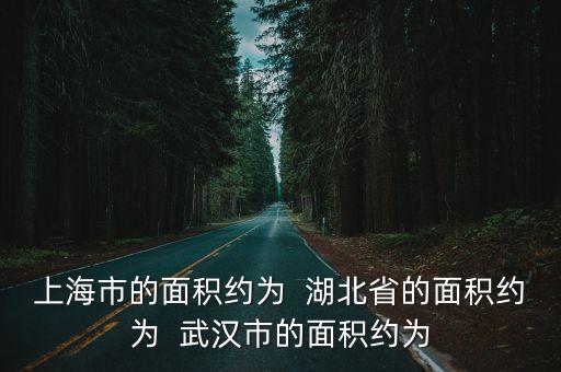 上海市的面積約為  湖北省的面積約為  武漢市的面積約為
