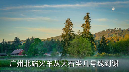廣州北站火車從大石坐幾號線到謝