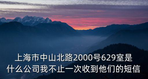 上海市中山北路2000號629室是什么公司我不止一次收到他們的短信