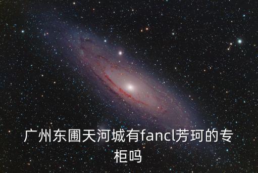 廣州東圃天河城有fancl芳珂的專柜嗎