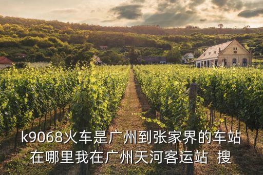 k9068火車是廣州到張家界的車站在哪里我在廣州天河客運站  搜