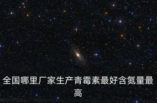 廣州生產(chǎn)青霉素廠家，全國哪里廠家生產(chǎn)青霉素最好含氮量最高