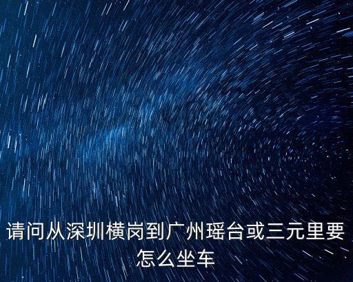 廣州三元里瑤臺大廈，請問從深圳橫崗到廣州瑤臺或三元里要怎么坐車
