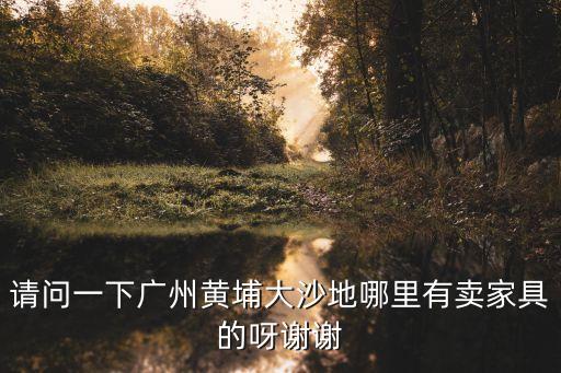 請問一下廣州黃埔大沙地哪里有賣家具的呀謝謝
