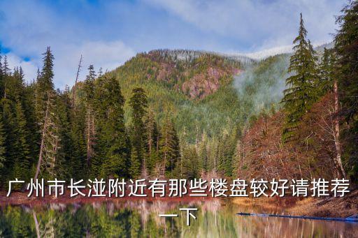 廣州市長(zhǎng)湴附近有那些樓盤較好請(qǐng)推薦一下