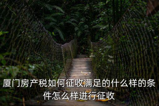 廈門房產(chǎn)稅如何征收滿足的什么樣的條件怎么樣進(jìn)行征收