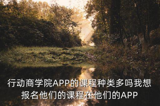 上海市行動商學(xué)院，行動商學(xué)院APP的課程種類多嗎我想報名他們的課程在他們的APP