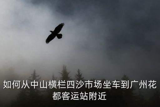 如何從中山橫欄四沙市場(chǎng)坐車到廣州花都客運(yùn)站附近
