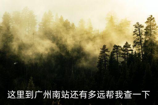 這里到廣州南站還有多遠(yuǎn)幫我查一下