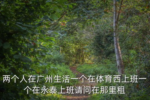 廣州白云區人和和永泰哪里宜居，廣州買方永泰還是越秀還是人和