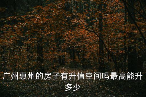 廣州房價還有多少升值空間，廣州惠州的房子有升值空間嗎最高能升多少