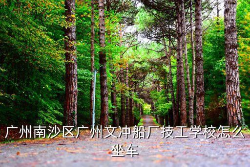 廣州文沖船廠技工學校水浸街，廣州南沙區廣州文沖船廠技工學校怎么坐車